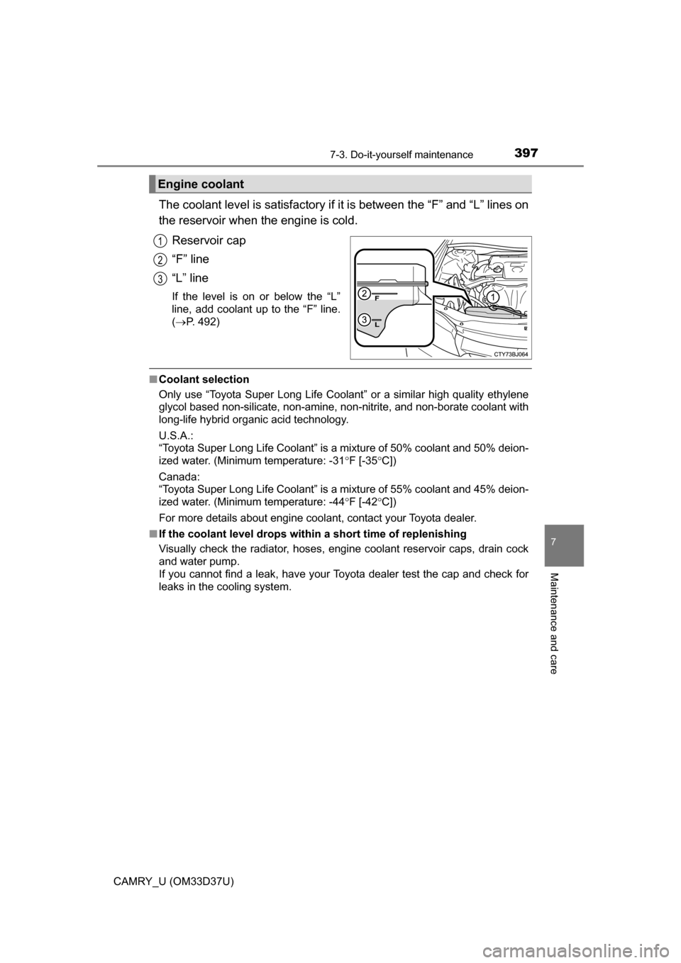 TOYOTA CAMRY 2016 XV50 / 9.G Owners Manual 3977-3. Do-it-yourself maintenance
7
Maintenance and care
CAMRY_U (OM33D37U)
The coolant level is satisfactory if it is between the “F” and “L” lines on
the reservoir when the engine is cold.
TOYOTA CAMRY 2016 XV50 / 9.G Owners Manual 3977-3. Do-it-yourself maintenance
7
Maintenance and care
CAMRY_U (OM33D37U)
The coolant level is satisfactory if it is between the “F” and “L” lines on
the reservoir when the engine is cold.
