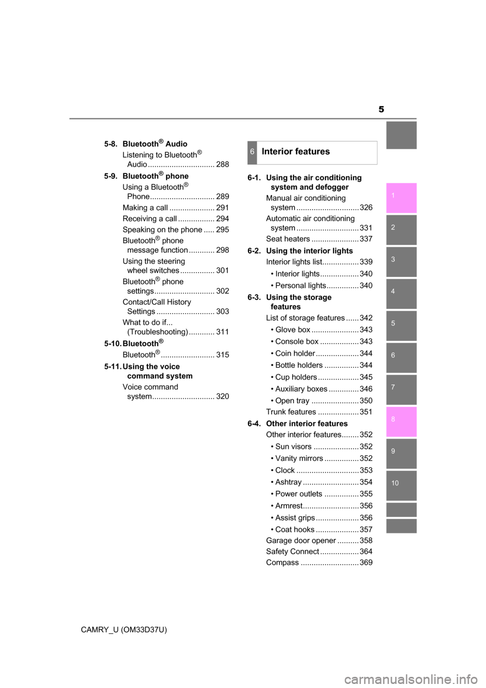 TOYOTA CAMRY 2016 XV50 / 9.G Owners Manual 5
1
9 8 6 5
4
3
2
CAMRY_U (OM33D37U)
10
7
5-8. Bluetooth® Audio
Listening to Bluetooth® 
Audio ............................... 288
5-9. Bluetooth
® phone
Using a Bluetooth® 
Phone.................