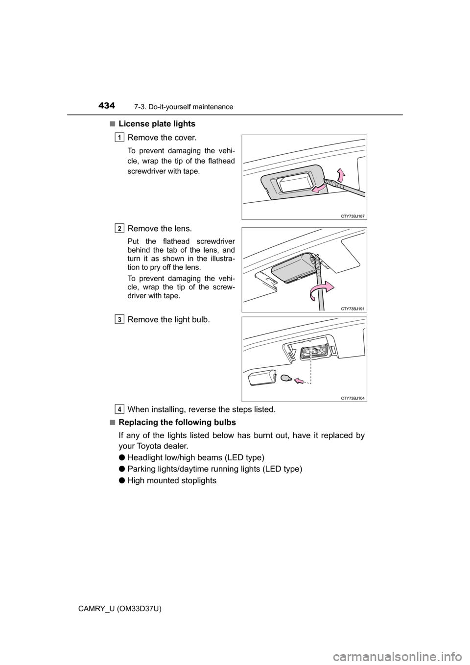 TOYOTA CAMRY 2016 XV50 / 9.G Owners Manual 4347-3. Do-it-yourself maintenance
CAMRY_U (OM33D37U)■
License plate lights
Remove the cover.
To prevent damaging the vehi-
cle, wrap the tip of the flathead
screwdriver with tape.
Remove the lens.
