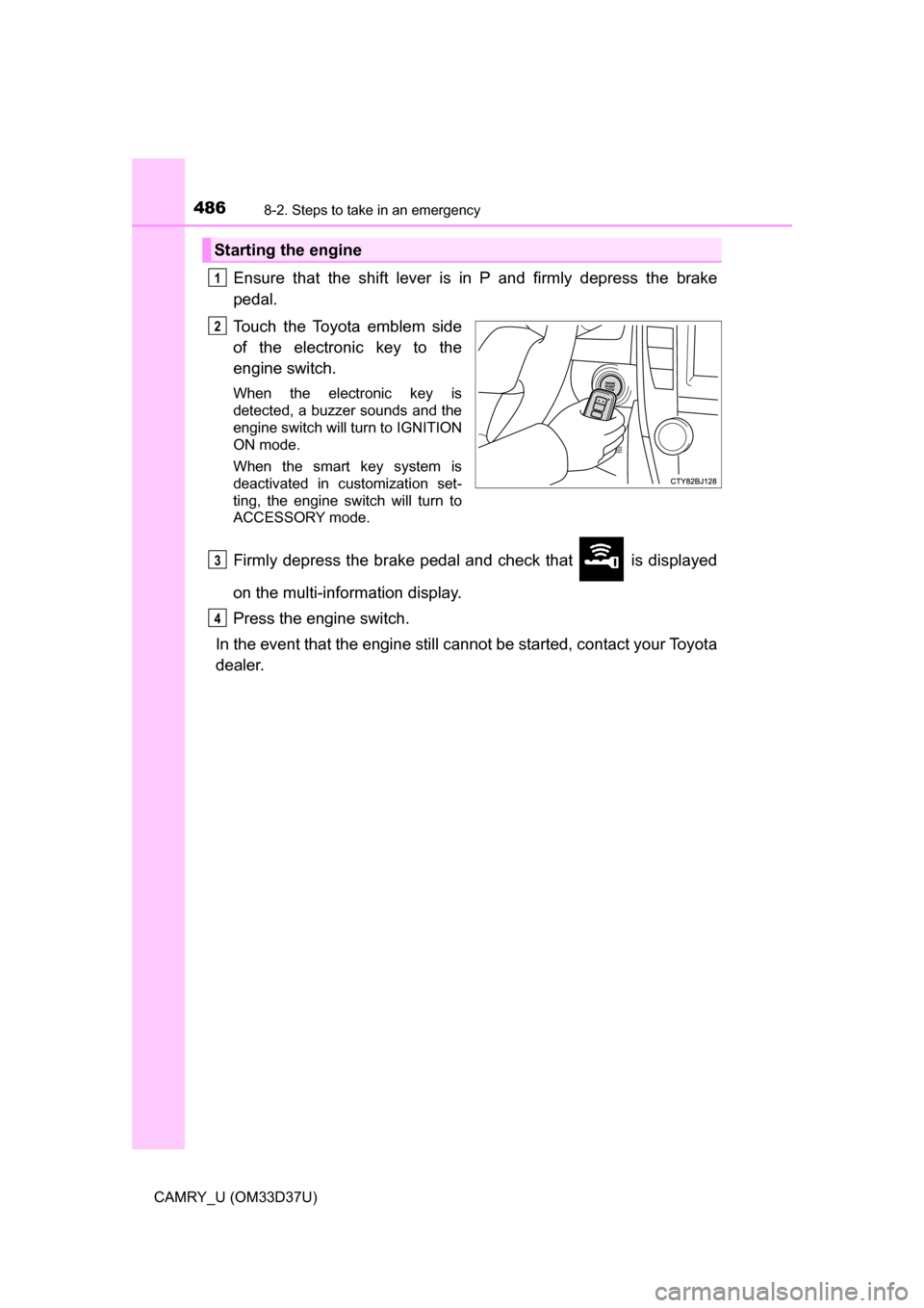 TOYOTA CAMRY 2016 XV50 / 9.G Owners Manual 4868-2. Steps to take in an emergency
CAMRY_U (OM33D37U)
Ensure that the shift lever is in P and firmly depress the brake
pedal.
Touch the Toyota emblem side
of the electronic key to the
engine switch TOYOTA CAMRY 2016 XV50 / 9.G Owners Manual 4868-2. Steps to take in an emergency
CAMRY_U (OM33D37U)
Ensure that the shift lever is in P and firmly depress the brake
pedal.
Touch the Toyota emblem side
of the electronic key to the
engine switch