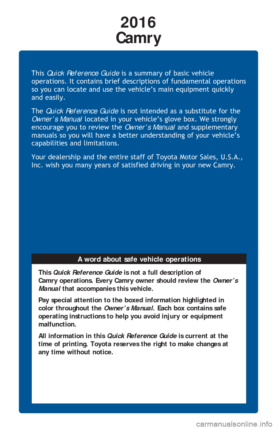 TOYOTA CAMRY 2016 XV50 / 9.G Quick Reference Guide This Quick Reference Guide is a summary of basic vehicle
operations. It contains brief descriptions of fundamental operations
so you can locate and use the vehicle’s main equipment quickly
and ea TOYOTA CAMRY 2016 XV50 / 9.G Quick Reference Guide This Quick Reference Guide is a summary of basic vehicle
operations. It contains brief descriptions of fundamental operations
so you can locate and use the vehicle’s main equipment quickly
and ea