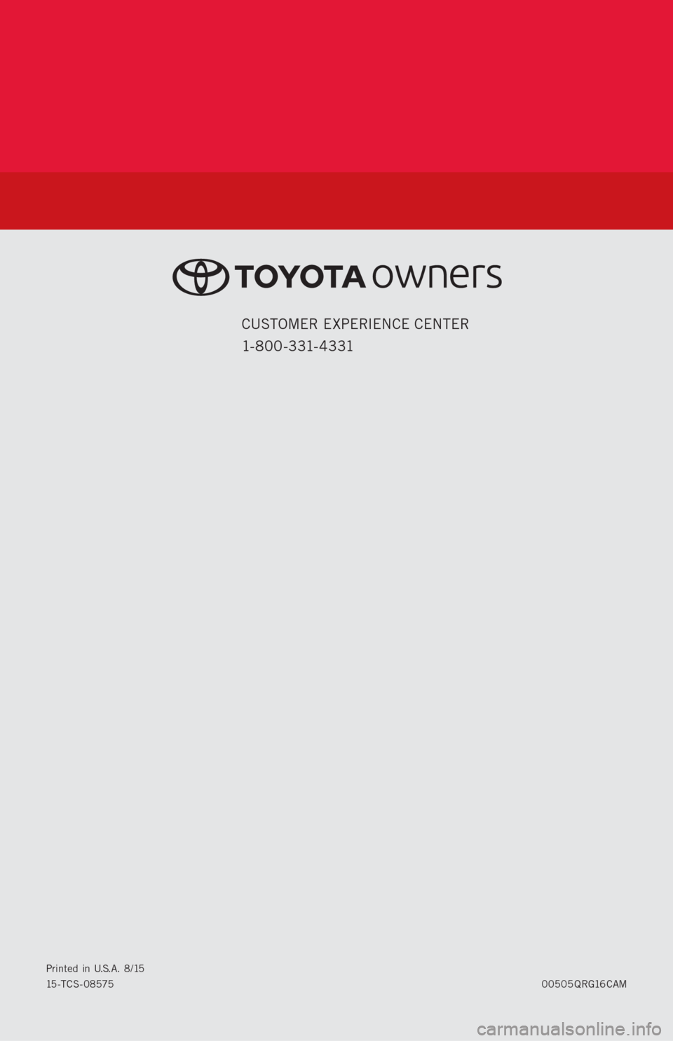 TOYOTA CAMRY 2016 XV50 / 9.G Quick Reference Guide 00505QRG16CAM Printed in U.S.A. 8/15 15 - T C S - 0 8 5 7 5
CUSTOMER EXPERIENCE CENTER
1- 8 0 0 - 3 31- 4 3 31 TOYOTA CAMRY 2016 XV50 / 9.G Quick Reference Guide 00505QRG16CAM Printed in U.S.A. 8/15 15 - T C S - 0 8 5 7 5
CUSTOMER EXPERIENCE CENTER
1- 8 0 0 - 3 31- 4 3 31