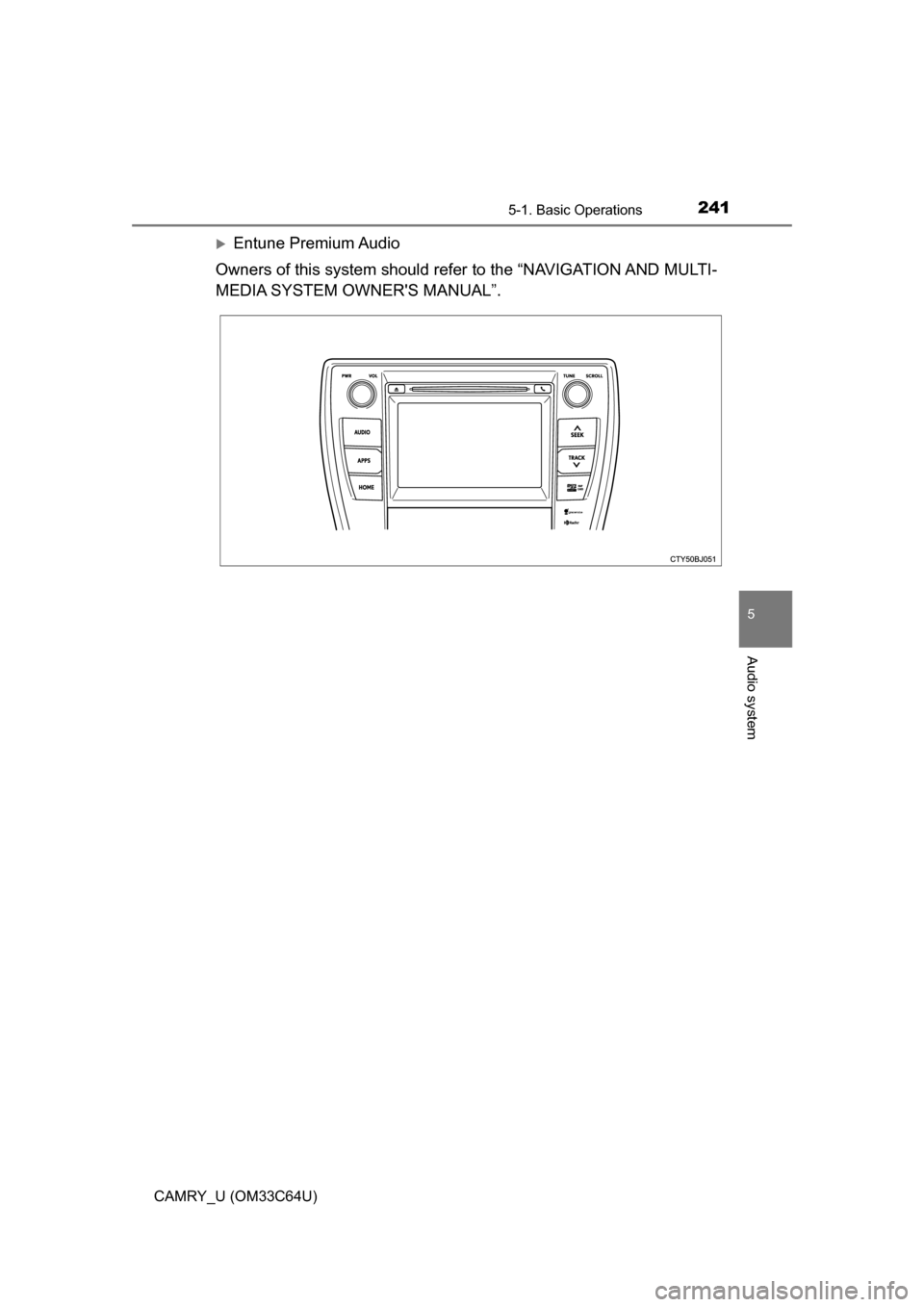 TOYOTA CAMRY 2017 XV50 / 9.G Owners Manual 2415-1. Basic Operations
5
Audio system
CAMRY_U (OM33C64U)
Entune Premium Audio
Owners of this system should refer to the “NAVIGATION AND MULTI-
MEDIA SYSTEM OWNERS MANUAL”. 