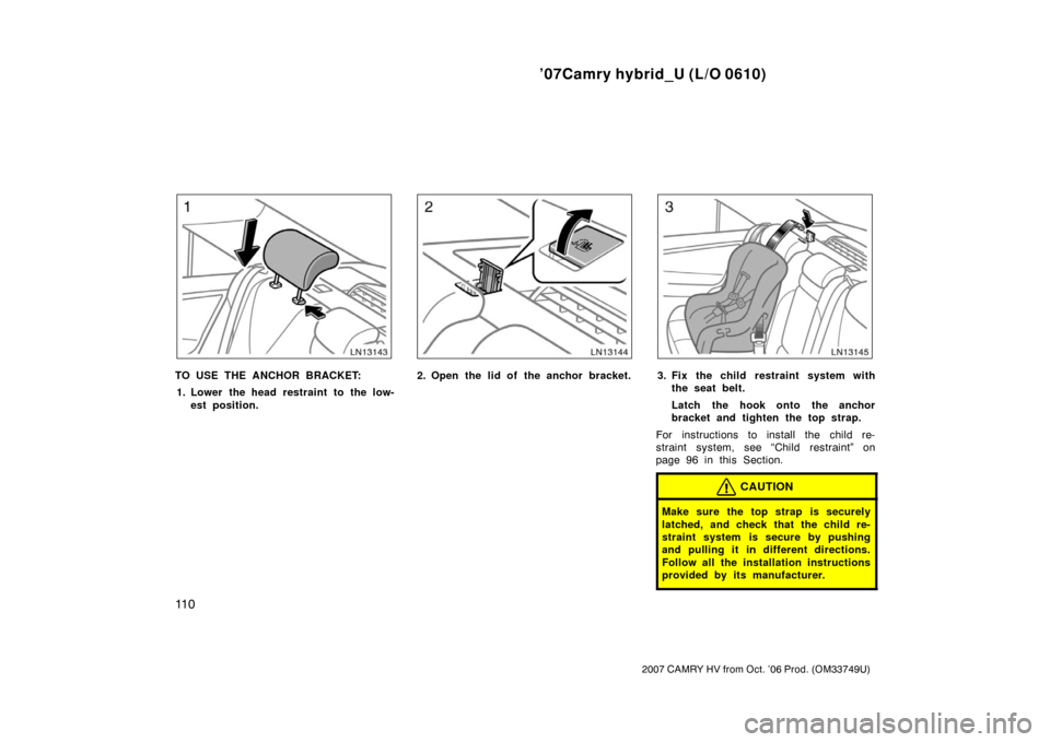 TOYOTA CAMRY HYBRID 2007 XV40 / 8.G Owners Manual ’07Camry hybrid_U (L/O 0610)
11 0
2007 CAMRY HV from Oct. ’06 Prod. (OM33749U)
TO USE THE ANCHOR BRACKET:1. Lower the head restraint to the low- est position.2. Open the lid of the anchor bracket.