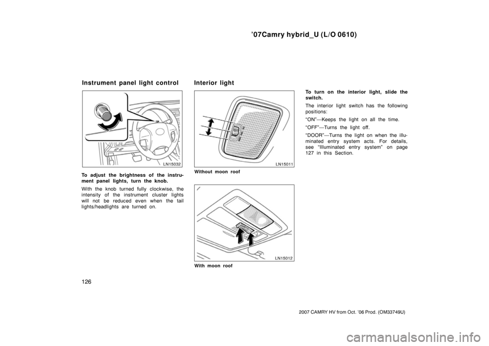 TOYOTA CAMRY HYBRID 2007 XV40 / 8.G Owners Manual ’07Camry hybrid_U (L/O 0610)
126
2007 CAMRY HV from Oct. ’06 Prod. (OM33749U)
To adjust the brightness of the instru-
ment panel lights, turn the knob.
With the knob turned fully clockwise, the
in