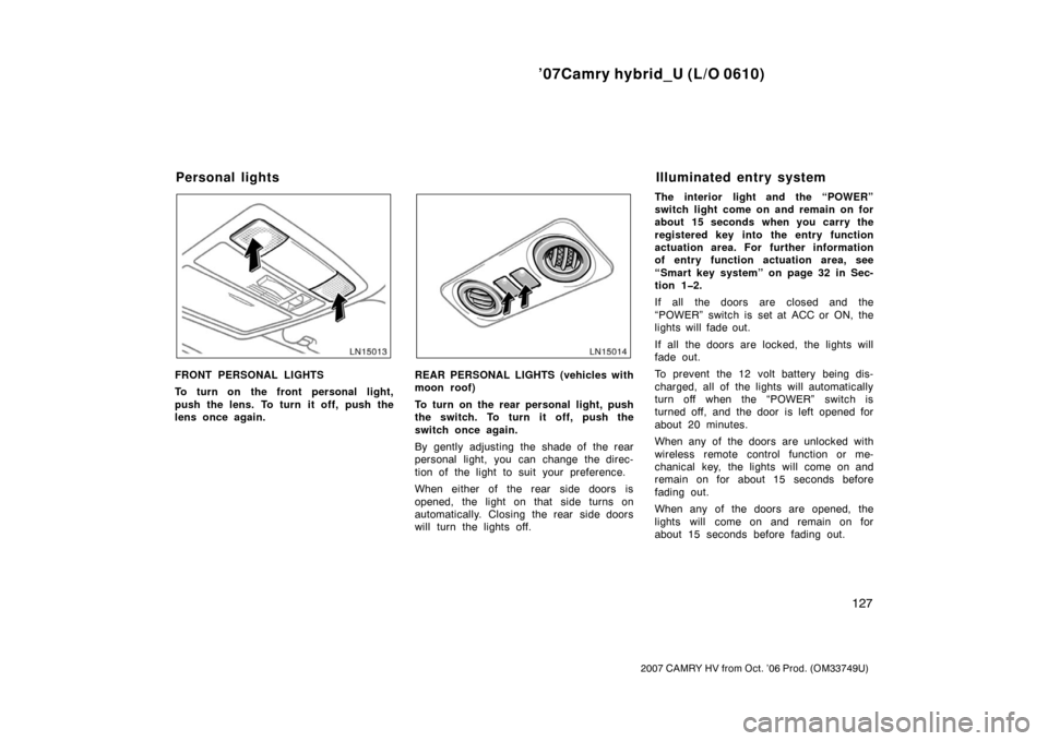 TOYOTA CAMRY HYBRID 2007 XV40 / 8.G Owners Manual ’07Camry hybrid_U (L/O 0610)
127
2007 CAMRY HV from Oct. ’06 Prod. (OM33749U)
FRONT PERSONAL LIGHTS
To turn on the front personal light,
push the lens. To turn it off, push the
lens once again.REA