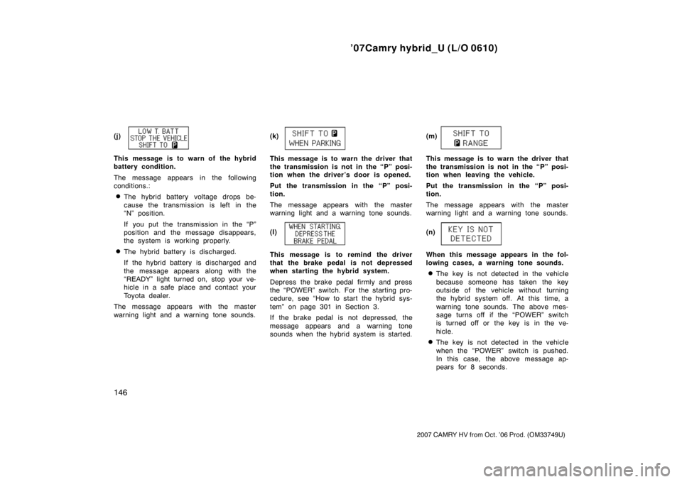 TOYOTA CAMRY HYBRID 2007 XV40 / 8.G Owners Manual ’07Camry hybrid_U (L/O 0610)
146
2007 CAMRY HV from Oct. ’06 Prod. (OM33749U)
(j)
This message is to warn of the hybrid
battery condition.
The message appears in the following
conditions.:
The hy