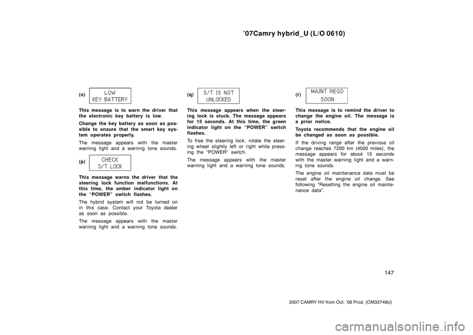 TOYOTA CAMRY HYBRID 2007 XV40 / 8.G Owners Manual ’07Camry hybrid_U (L/O 0610)
147
2007 CAMRY HV from Oct. ’06 Prod. (OM33749U)
(o)
This message is to warn the driver that
the electronic key battery is low.
Change the key battery as soon as pos-
