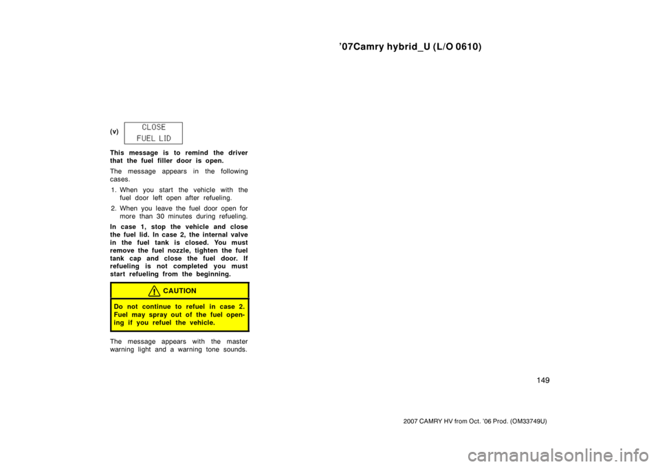 TOYOTA CAMRY HYBRID 2007 XV40 / 8.G Owners Manual ’07Camry hybrid_U (L/O 0610)
149
2007 CAMRY HV from Oct. ’06 Prod. (OM33749U)
(v)
This message is to remind the driver
that the fuel filler door is open.
The message appears in the following
cases