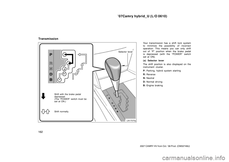 TOYOTA CAMRY HYBRID 2007 XV40 / 8.G Owners Manual ’07Camry hybrid_U (L/O 0610)
162
2007 CAMRY HV from Oct. ’06 Prod. (OM33749U)
Your transmission has a shift lock system
to minimize the possibility of incorrect
operation. This means  you can only