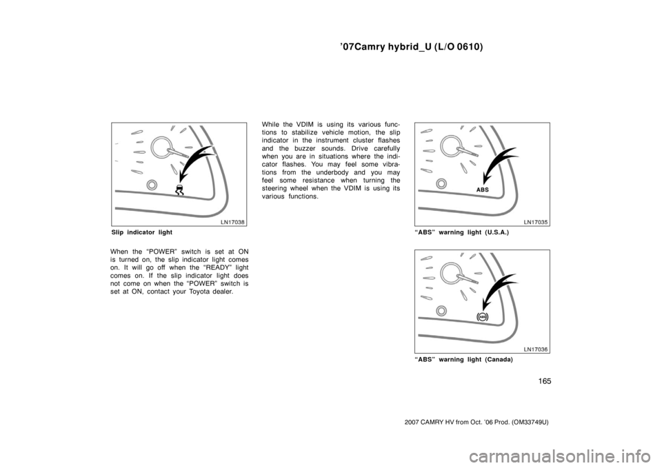 TOYOTA CAMRY HYBRID 2007 XV40 / 8.G Owners Manual ’07Camry hybrid_U (L/O 0610)
165
2007 CAMRY HV from Oct. ’06 Prod. (OM33749U)
Slip indicator light
When the “POWER” switch is set at ON
is turned on, the slip indicator light comes
on. It will