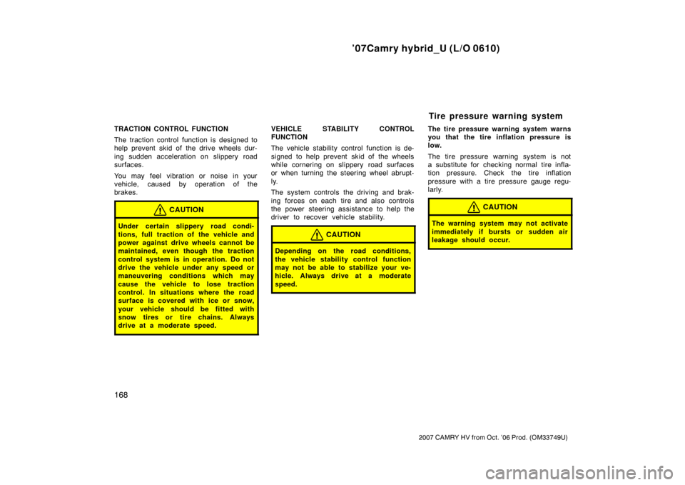 TOYOTA CAMRY HYBRID 2007 XV40 / 8.G Owners Manual ’07Camry hybrid_U (L/O 0610)
168
2007 CAMRY HV from Oct. ’06 Prod. (OM33749U)
TRACTION CONTROL FUNCTION
The traction control function is designed to
help prevent  skid of the drive wheels dur-
ing