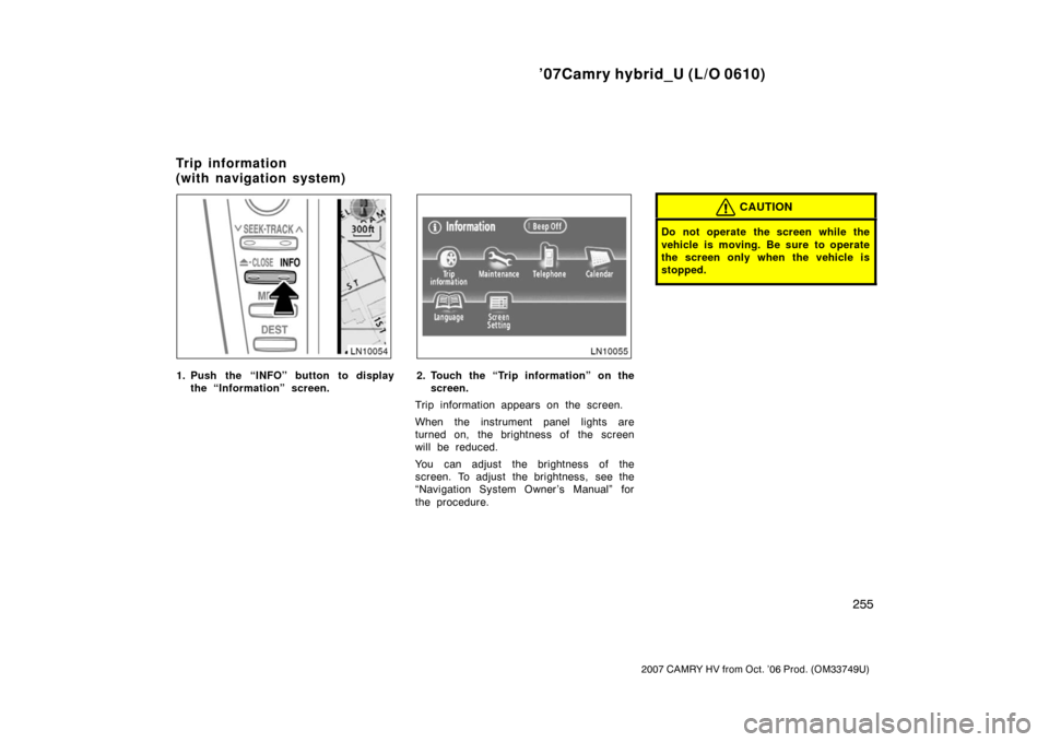 TOYOTA CAMRY HYBRID 2007 XV40 / 8.G Owners Manual ’07Camry hybrid_U (L/O 0610)
255
2007 CAMRY HV from Oct. ’06 Prod. (OM33749U)
1. Push the “INFO” button to displaythe “Information” screen.2. Touch the “Trip information” on thescreen.