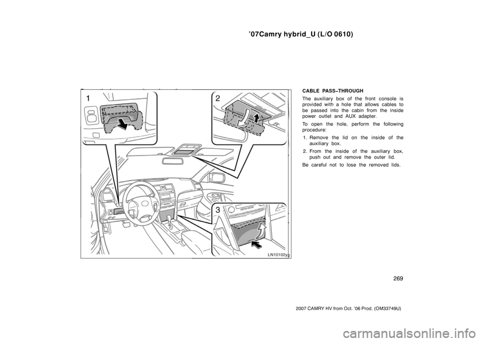 TOYOTA CAMRY HYBRID 2007 XV40 / 8.G Owners Manual ’07Camry hybrid_U (L/O 0610)
269
2007 CAMRY HV from Oct. ’06 Prod. (OM33749U)
To use the boxes, open it as shown the
illustration.1. Driver ’s side instrument panel
2. Overhead console
3. Front 