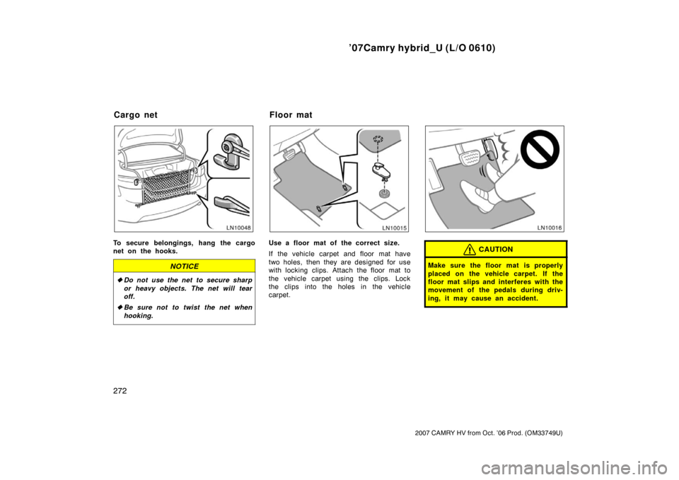 TOYOTA CAMRY HYBRID 2007 XV40 / 8.G Owners Manual ’07Camry hybrid_U (L/O 0610)
272
2007 CAMRY HV from Oct. ’06 Prod. (OM33749U)
To secure belongings, hang the cargo
net on the hooks.
NOTICE
Do not use the net to secure sharp
or heavy objects. Th