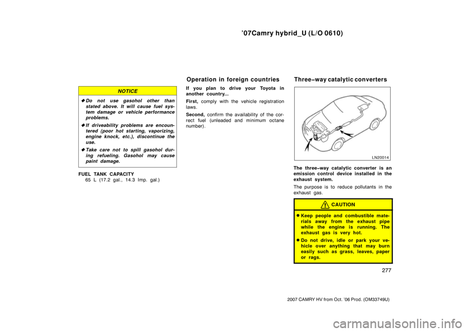 TOYOTA CAMRY HYBRID 2007 XV40 / 8.G Owners Manual ’07Camry hybrid_U (L/O 0610)
277
2007 CAMRY HV from Oct. ’06 Prod. (OM33749U)
NOTICE
Do not use gasohol other than
stated above. It will cause fuel sys-
tem damage or vehicle performance
problems