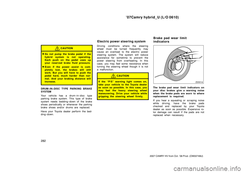 TOYOTA CAMRY HYBRID 2007 XV40 / 8.G Owners Manual ’07Camry hybrid_U (L/O 0610)
282
2007 CAMRY HV from Oct. ’06 Prod. (OM33749U)
CAUTION
Do not pump the brake pedal if the
hybrid system is not operating.
Each push on  the pedal  uses up
your rese