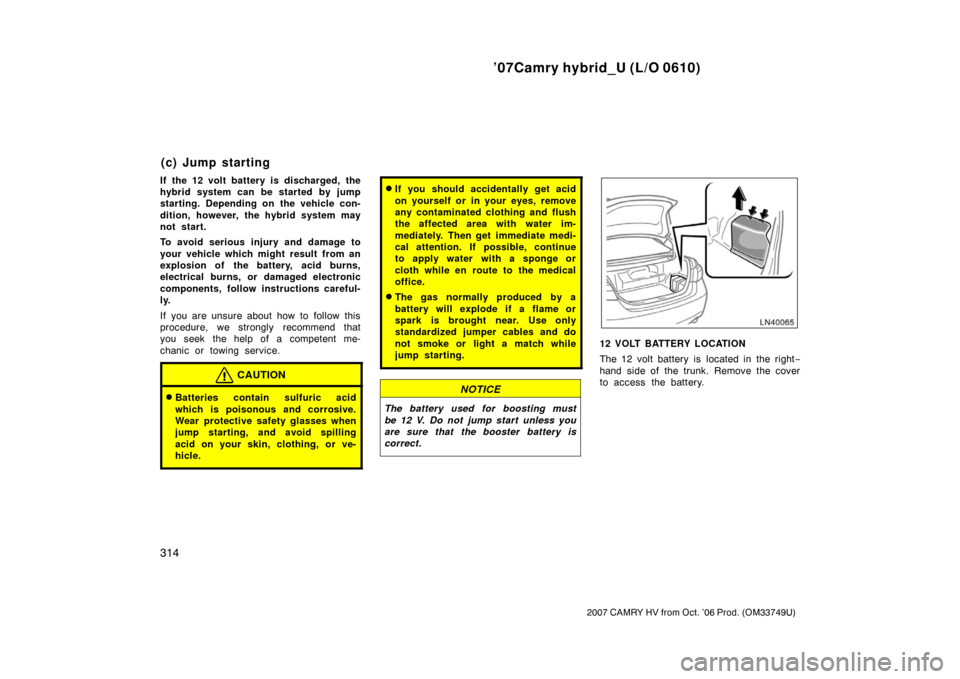 TOYOTA CAMRY HYBRID 2007 XV40 / 8.G Owners Manual ’07Camry hybrid_U (L/O 0610)
314
2007 CAMRY HV from Oct. ’06 Prod. (OM33749U)
If the 12 volt battery is discharged, the
hybrid system can be started by jump
starting. Depending on the vehicle con-