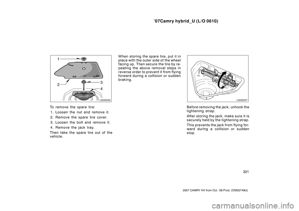 TOYOTA CAMRY HYBRID 2007 XV40 / 8.G Owners Manual ’07Camry hybrid_U (L/O 0610)
321
2007 CAMRY HV from Oct. ’06 Prod. (OM33749U)
To remove the spare tire:1. Loosen the nut and remove it.
2. Remove the spare tire cover.
3. Loosen the bolt and remov