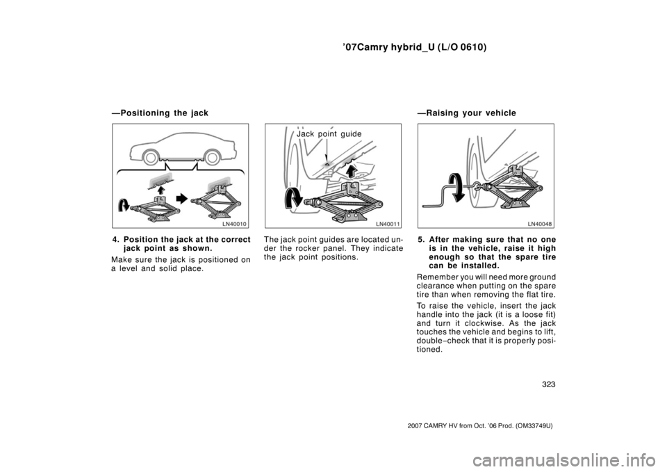 TOYOTA CAMRY HYBRID 2007 XV40 / 8.G Owners Manual ’07Camry hybrid_U (L/O 0610)
323
2007 CAMRY HV from Oct. ’06 Prod. (OM33749U)
4. Position the jack at the correctjack point as shown.
Make sure the jack is positioned on
a level and solid place.
J