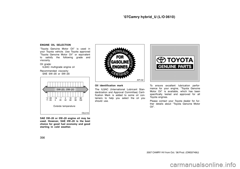 TOYOTA CAMRY HYBRID 2007 XV40 / 8.G Owners Manual ’07Camry hybrid_U (L/O 0610)
356
2007 CAMRY HV from Oct. ’06 Prod. (OM33749U)
ENGINE OIL SELECTION
“Toyota Genuine Motor Oil” is used in
your Toyota vehicle. Use Toyota approved
“Toyota Genu
