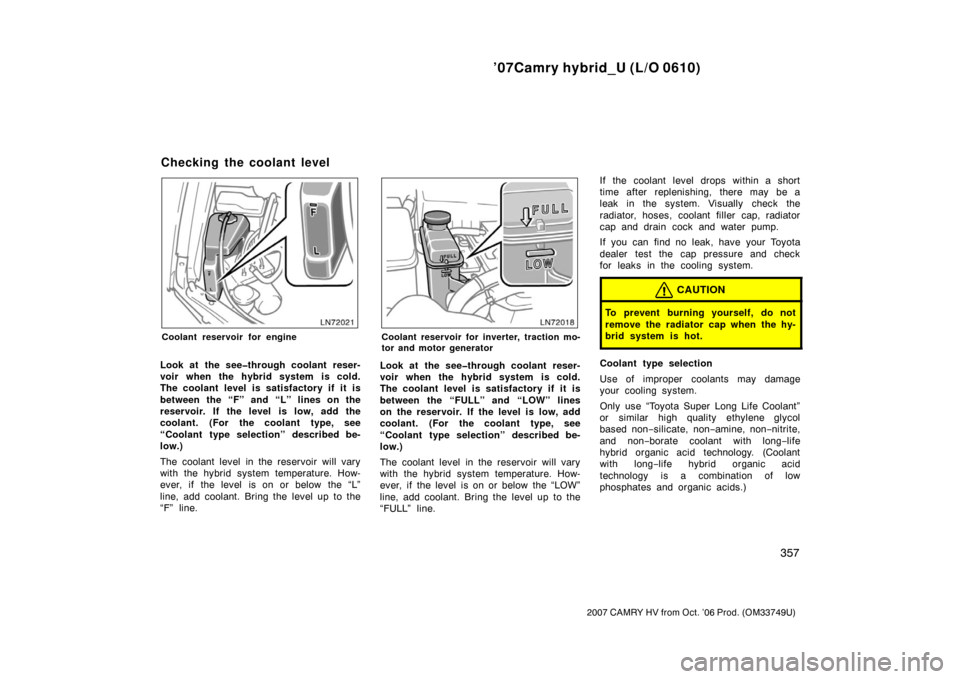 TOYOTA CAMRY HYBRID 2007 XV40 / 8.G Owners Manual ’07Camry hybrid_U (L/O 0610)
357
2007 CAMRY HV from Oct. ’06 Prod. (OM33749U)
Coolant reservoir for engine
Look at the see�through coolant reser-
voir when the hybrid system is cold.
The coolant l