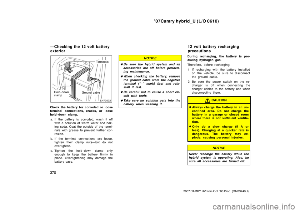 TOYOTA CAMRY HYBRID 2007 XV40 / 8.G Owners Manual ’07Camry hybrid_U (L/O 0610)
370
2007 CAMRY HV from Oct. ’06 Prod. (OM33749U)
Hold−down
clamp Ground cableTerminals
Check the battery for corroded or loose
terminal connections, cracks, or loose