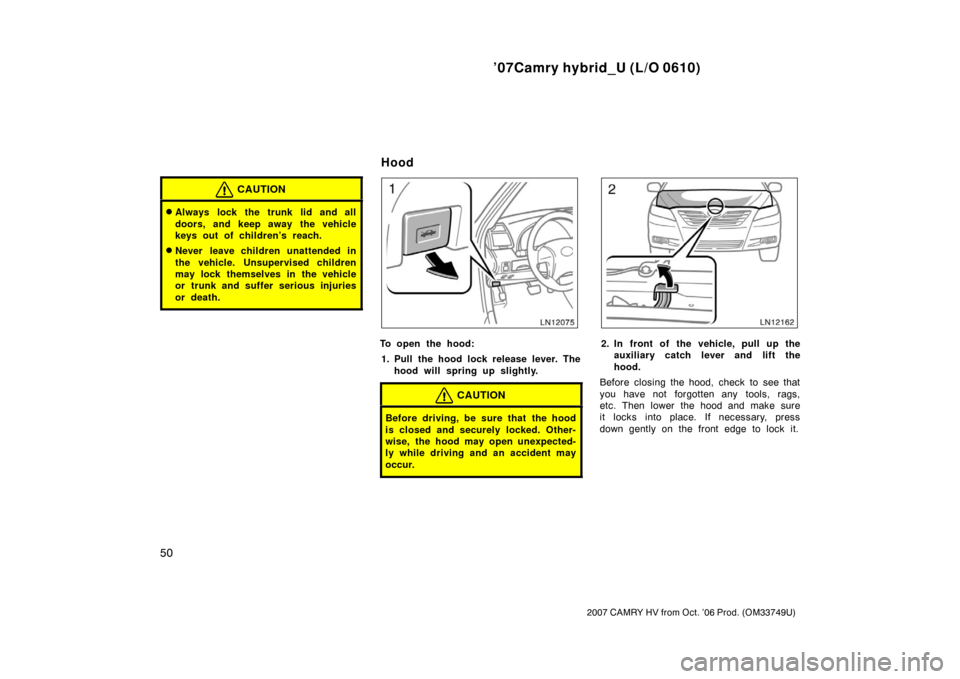 TOYOTA CAMRY HYBRID 2007 XV40 / 8.G Repair Manual ’07Camry hybrid_U (L/O 0610)
50
2007 CAMRY HV from Oct. ’06 Prod. (OM33749U)
CAUTION
Always lock the trunk lid and all
doors, and keep away the vehicle
keys out of children’s reach.
Never leav