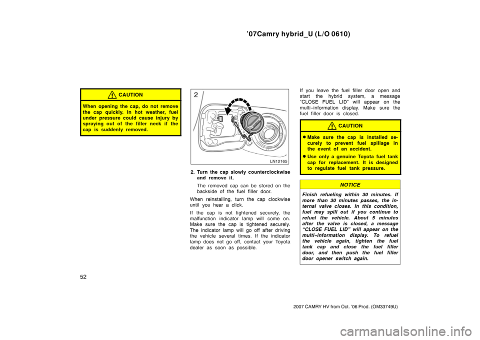 TOYOTA CAMRY HYBRID 2007 XV40 / 8.G Repair Manual ’07Camry hybrid_U (L/O 0610)
52
2007 CAMRY HV from Oct. ’06 Prod. (OM33749U)
CAUTION
When opening the cap, do not remove
the cap quickly. In hot weather, fuel
under pressure could cause injury by
