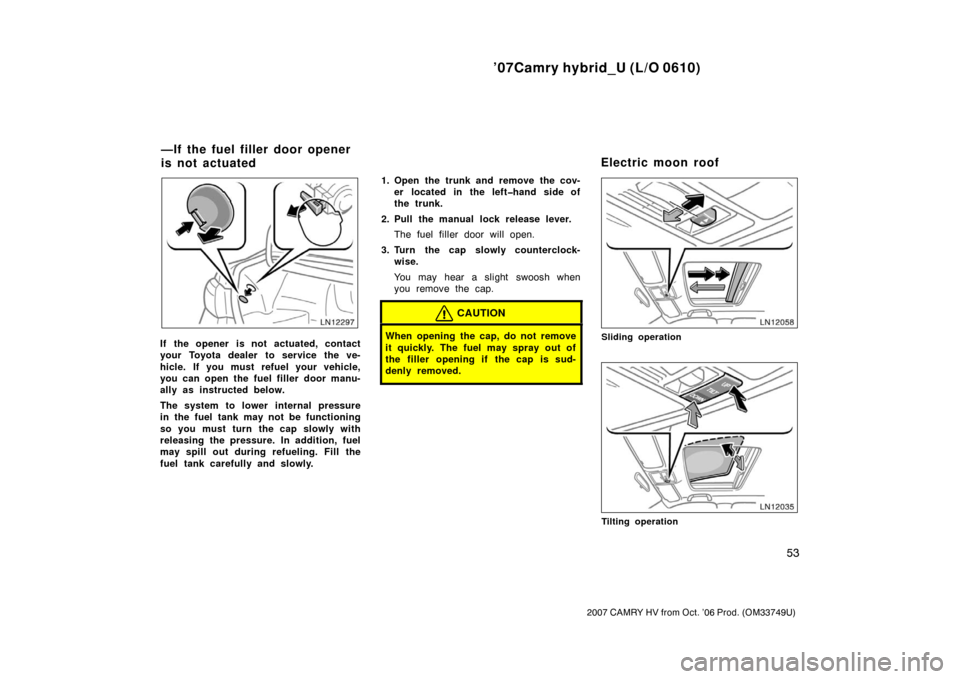 TOYOTA CAMRY HYBRID 2007 XV40 / 8.G Owners Manual ’07Camry hybrid_U (L/O 0610)
53
2007 CAMRY HV from Oct. ’06 Prod. (OM33749U)
If the opener is not actuated, contact
your Toyota dealer  to service the ve-
hicle. If you must refuel your vehicle,
y