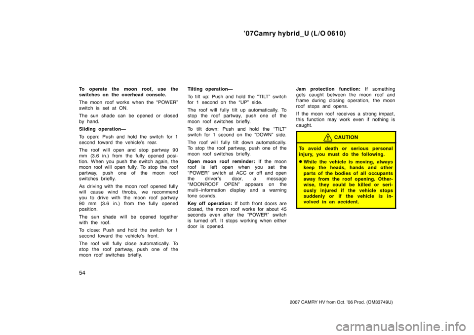 TOYOTA CAMRY HYBRID 2007 XV40 / 8.G Owners Manual ’07Camry hybrid_U (L/O 0610)
54
2007 CAMRY HV from Oct. ’06 Prod. (OM33749U)
To operate the moon roof, use the
switches on the overhead console.
The moon roof works when the “POWER”
switch is 