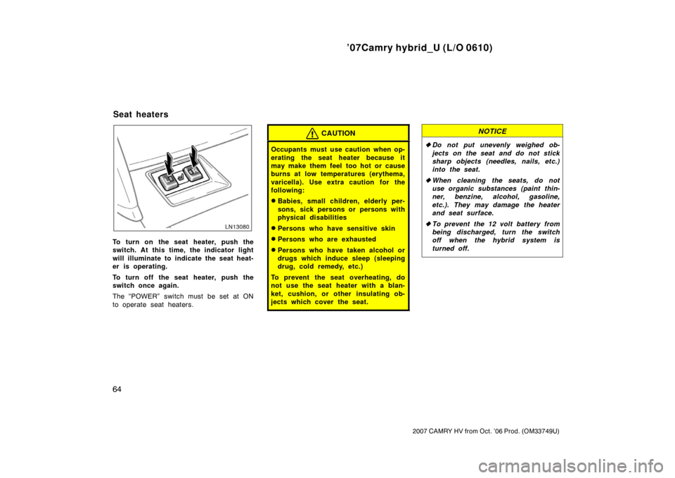 TOYOTA CAMRY HYBRID 2007 XV40 / 8.G Manual PDF ’07Camry hybrid_U (L/O 0610)
64
2007 CAMRY HV from Oct. ’06 Prod. (OM33749U)
To turn on the seat heater, push the
switch. At this time, the indicator light
will illuminate to indicate the seat hea