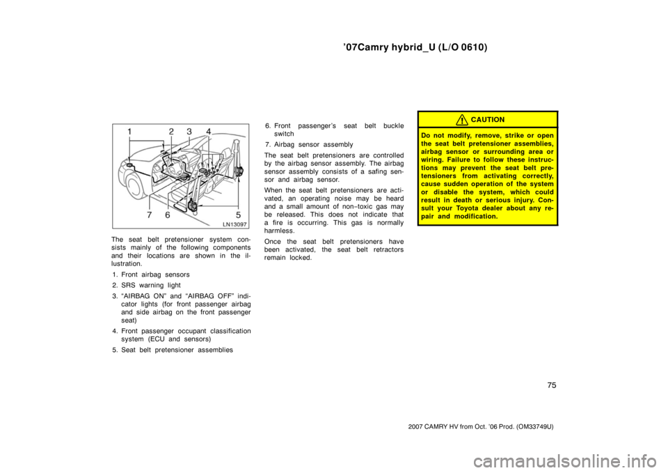 TOYOTA CAMRY HYBRID 2007 XV40 / 8.G User Guide ’07Camry hybrid_U (L/O 0610)
75
2007 CAMRY HV from Oct. ’06 Prod. (OM33749U)
The seat belt pretensioner system con-
sists mainly of the following components
and their  locations are shown in the i