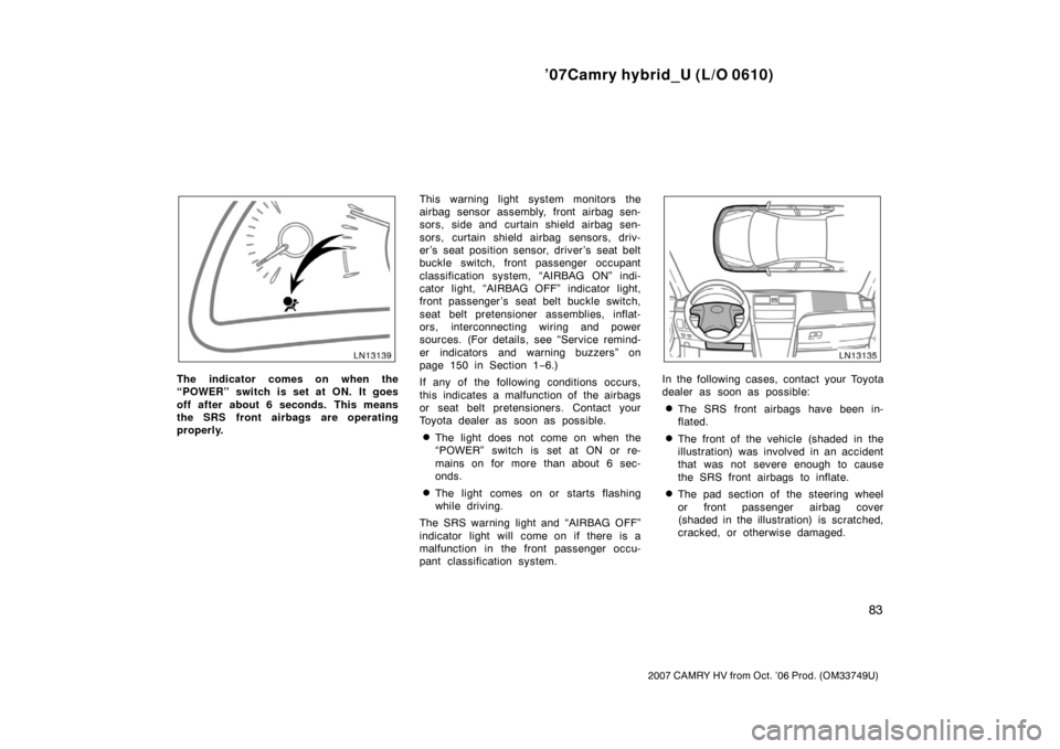 TOYOTA CAMRY HYBRID 2007 XV40 / 8.G User Guide ’07Camry hybrid_U (L/O 0610)
83
2007 CAMRY HV from Oct. ’06 Prod. (OM33749U)
The indicator comes on when the
“POWER” switch is set at ON. It goes
off after about 6 seconds. This means
the SRS 