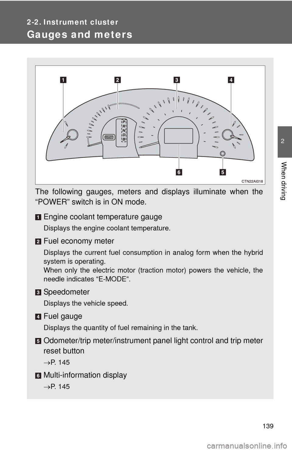 TOYOTA CAMRY HYBRID 2008 XV40 / 8.G Owners Manual 139
2
When driving
2-2. Instrument cluster
Gauges and meters
The following gauges, meters and displays illuminate when the
“POWER” switch is in ON mode.Engine coolant temperature gauge
Displays th