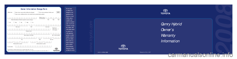 TOYOTA CAMRY HYBRID 2008 XV40 / 8.G Warranty And Maintenance Guide 20 08
00505-08TWB-CAMHPrinted in U.S.A. 6/07www.toyota.com
If your name
or address has
changed or you
purchased your
Toyota as a used
vehicle, please
complete and
mail the attached
card, even if yo TOYOTA CAMRY HYBRID 2008 XV40 / 8.G Warranty And Maintenance Guide 20 08
00505-08TWB-CAMHPrinted in U.S.A. 6/07www.toyota.com
If your name
or address has
changed or you
purchased your
Toyota as a used
vehicle, please
complete and
mail the attached
card, even if yo