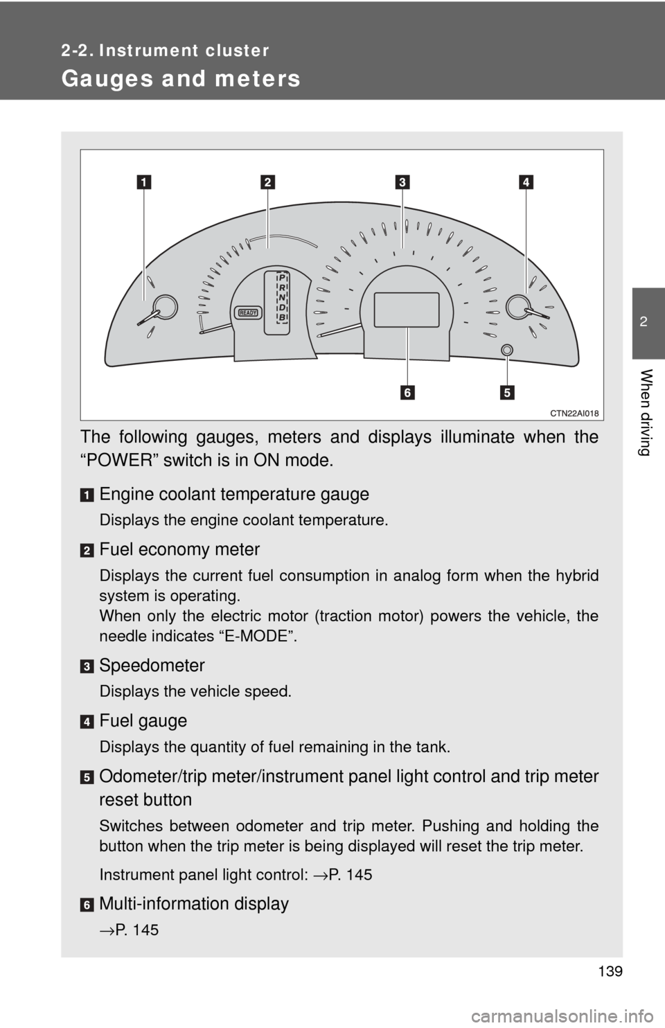 TOYOTA CAMRY HYBRID 2009 XV40 / 8.G Owners Manual 139
2
When driving
2-2. Instrument cluster
Gauges and meters
The following gauges, meters and displays illuminate when the
“POWER” switch is in ON mode.Engine coolant temperature gauge
Displays th