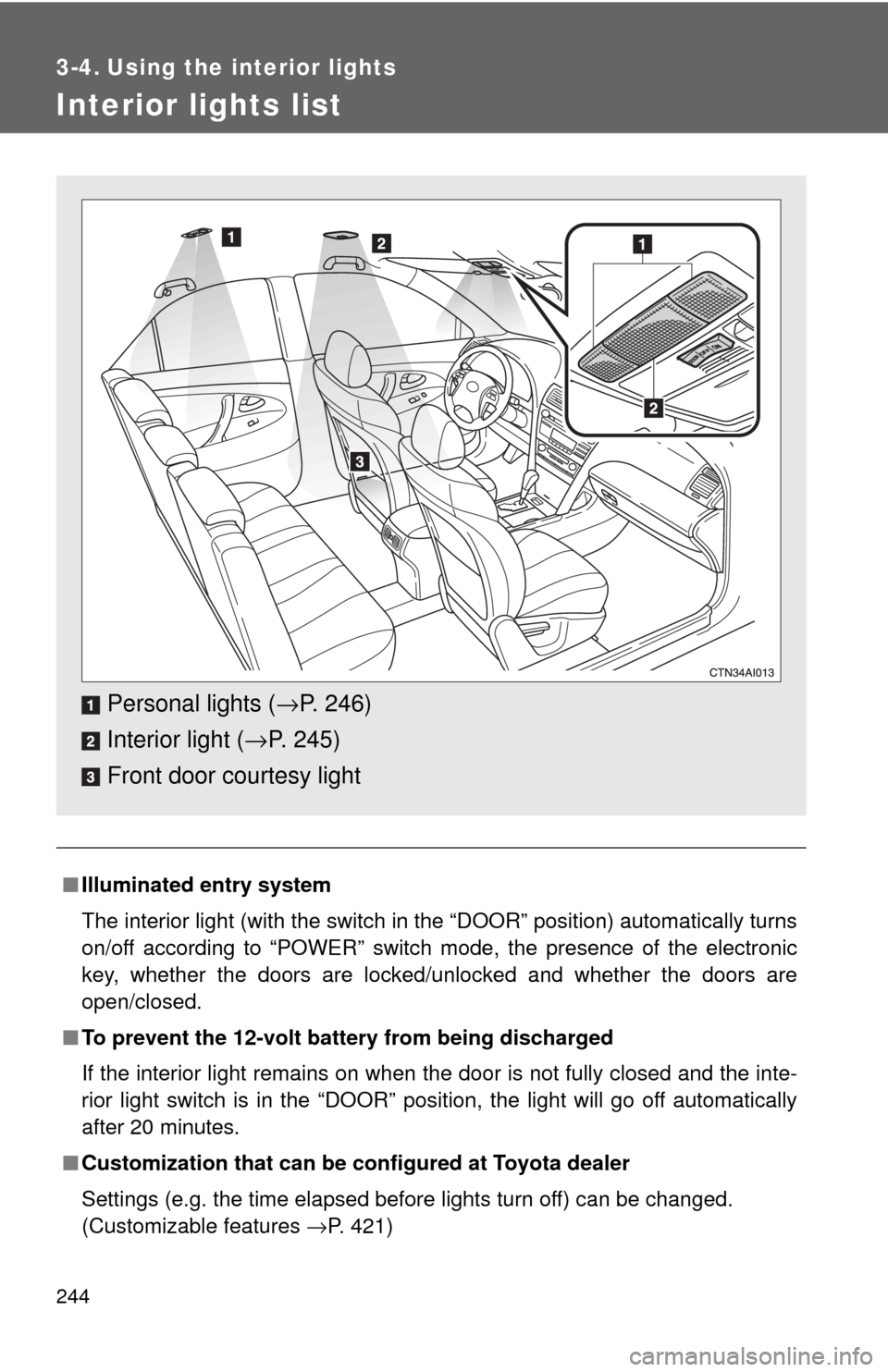 TOYOTA CAMRY HYBRID 2009 XV40 / 8.G Owners Manual 244
3-4. Using the interior lights
Interior lights list
■Illuminated entry system
The interior light (with the switch in the “DOOR” position) automatically turns
on/off according to “POWER” 