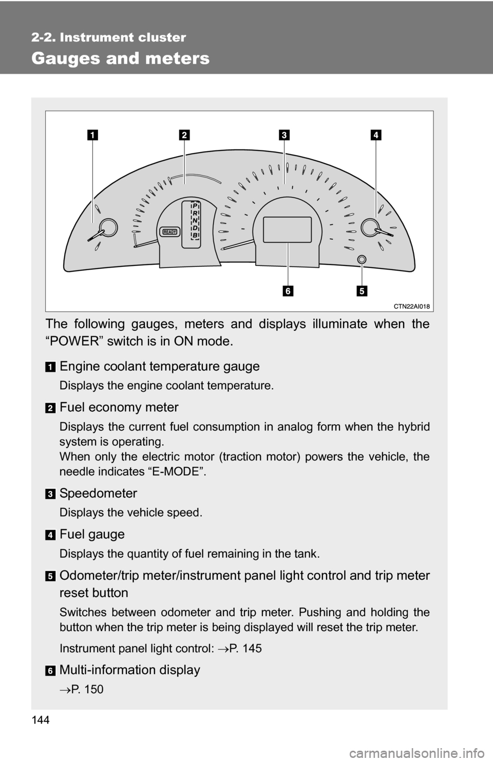 TOYOTA CAMRY HYBRID 2010 XV40 / 8.G Owners Manual 144
2-2. Instrument cluster
Gauges and meters
The following gauges, meters and displays illuminate when the
“POWER” switch is in ON mode.Engine coolant temperature gauge
Displays the engine coolan