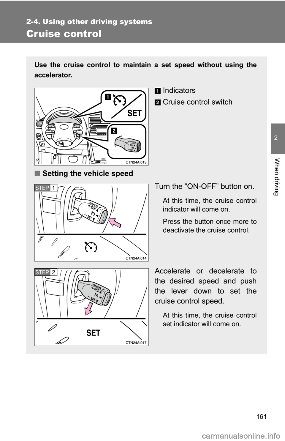 TOYOTA CAMRY HYBRID 2010 XV40 / 8.G Owners Manual 161
2
When driving
2-4. Using other driving systems
Cruise control
Use the cruise control to maintain a set speed without using the
accelerator.
Indicators
Cruise control switch
■ Setting the vehicl