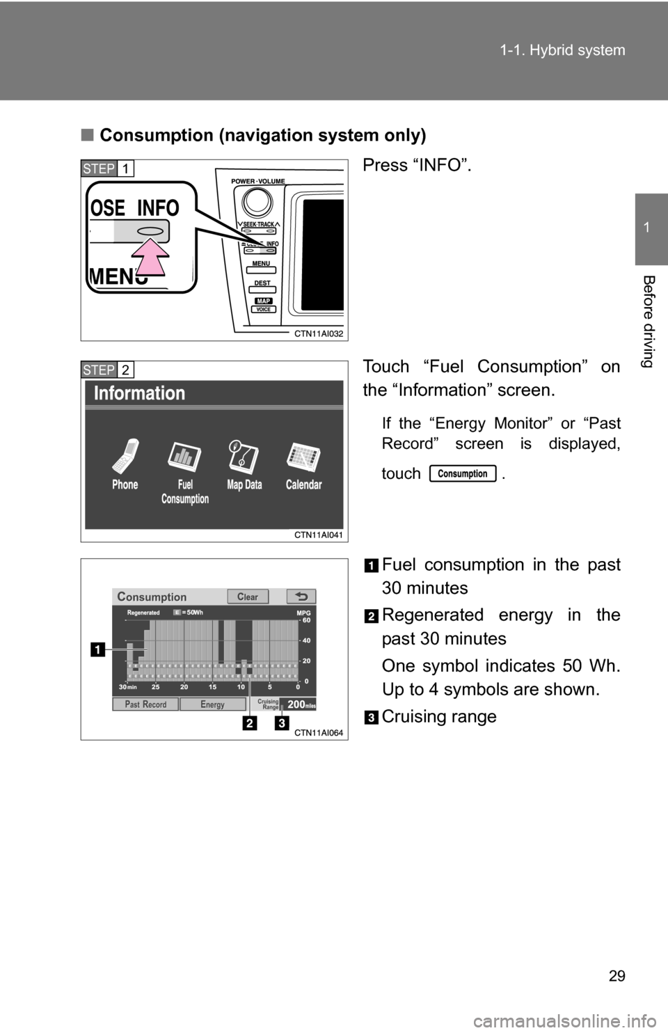 TOYOTA CAMRY HYBRID 2010 XV40 / 8.G Owners Manual 29
1-1. Hybrid system
1
Before driving
■
Consumption (navigation system only)
Press “INFO”.
Touch “Fuel Consumption” on
the “Information” screen.
If the “Energy Monitor” or “Past
R