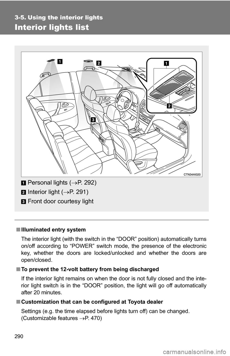 TOYOTA CAMRY HYBRID 2010 XV40 / 8.G Owners Manual 290
3-5. Using the interior lights
Interior lights list
■Illuminated entry system
The interior light (with the switch in the “DOOR” position) automatically turns
on/off according to “POWER” 