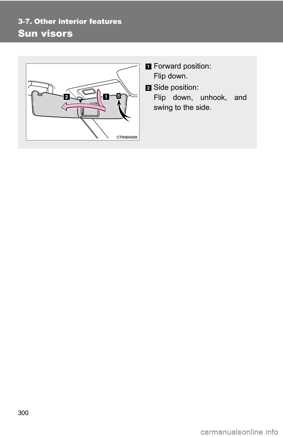 TOYOTA CAMRY HYBRID 2010 XV40 / 8.G Owners Manual 300
3-7. Other interior features
Sun visors
Forward position: 
Flip down.
Side position: 
Flip down, unhook, and
swing to the side. 