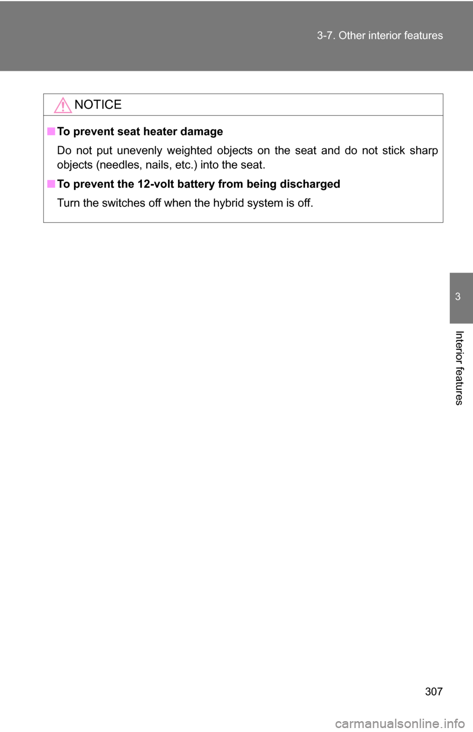 TOYOTA CAMRY HYBRID 2010 XV40 / 8.G Owners Manual 307
3-7. Other interior features
3
Interior features
NOTICE
■
To prevent seat heater damage
Do not put unevenly weighted objects on the seat and do not stick sharp
objects (needles, nails, etc.) int
