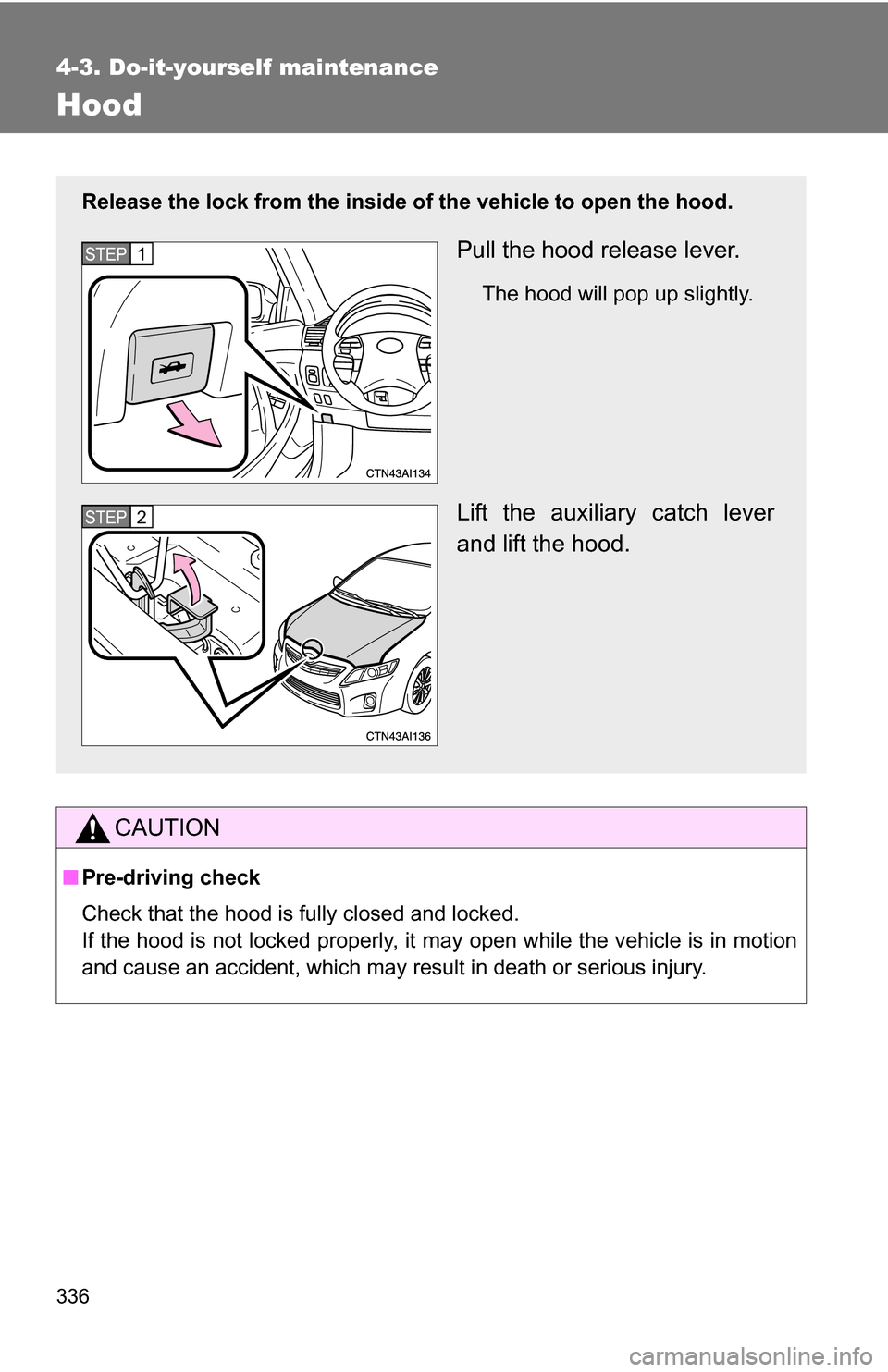 TOYOTA CAMRY HYBRID 2010 XV40 / 8.G Owners Manual 336
4-3. Do-it-yourself maintenance
Hood
CAUTION
■Pre-driving check
Check that the hood is fully closed and locked.
If the hood is not locked properly, it may open while the vehicle is in motion
and