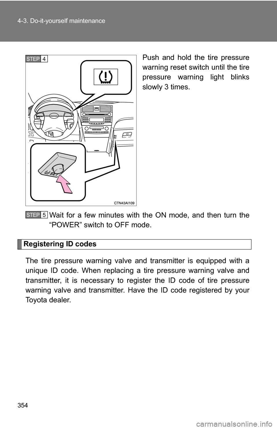 TOYOTA CAMRY HYBRID 2010 XV40 / 8.G Owners Manual 354 4-3. Do-it-yourself maintenance
Push and hold the tire pressure
warning reset switch until the tire
pressure warning light blinks
slowly 3 times.
Wait for a few minutes with the ON mode, and then TOYOTA CAMRY HYBRID 2010 XV40 / 8.G Owners Manual 354 4-3. Do-it-yourself maintenance
Push and hold the tire pressure
warning reset switch until the tire
pressure warning light blinks
slowly 3 times.
Wait for a few minutes with the ON mode, and then