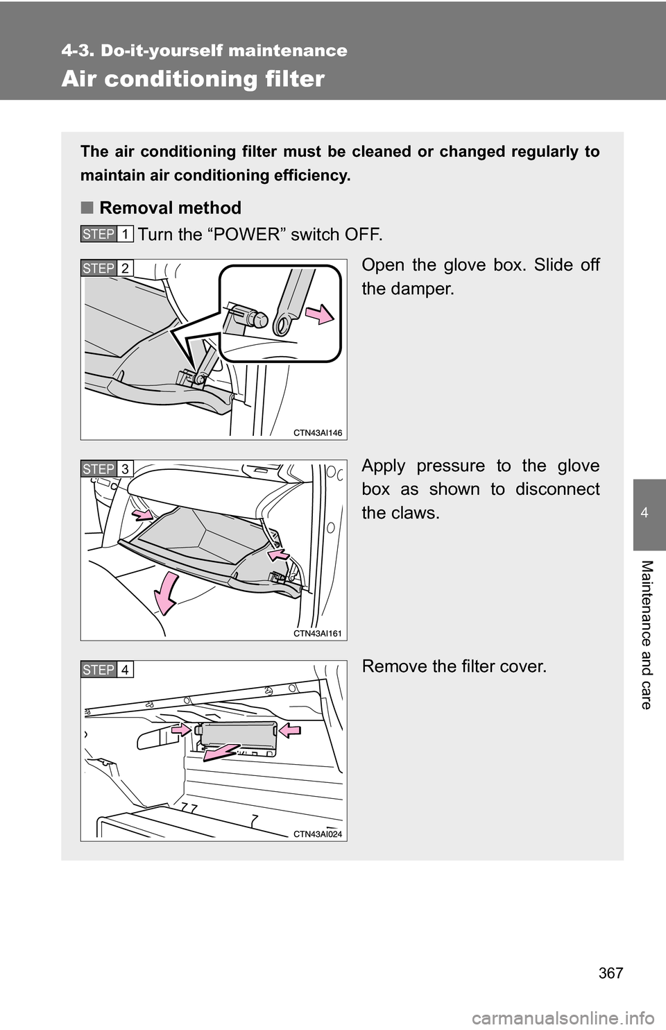 TOYOTA CAMRY HYBRID 2010 XV40 / 8.G Owners Manual 367
4-3. Do-it-yourself maintenance
4
Maintenance and care
Air conditioning filter
The air conditioning filter must be cleaned or changed regularly to
maintain air conditioning efficiency.
■ Removal