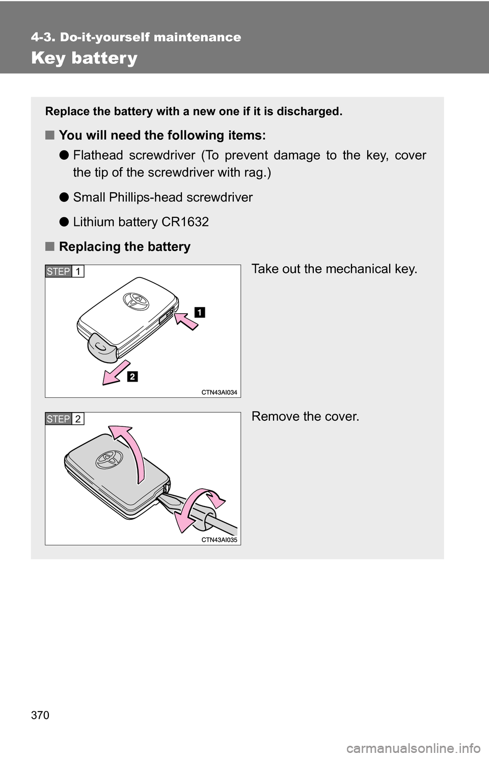 TOYOTA CAMRY HYBRID 2010 XV40 / 8.G Owners Manual 370
4-3. Do-it-yourself maintenance
Key batter y
Replace the battery with a new one if it is discharged.
■You will need the following items:
●Flathead screwdriver (To prevent damage to the key, co