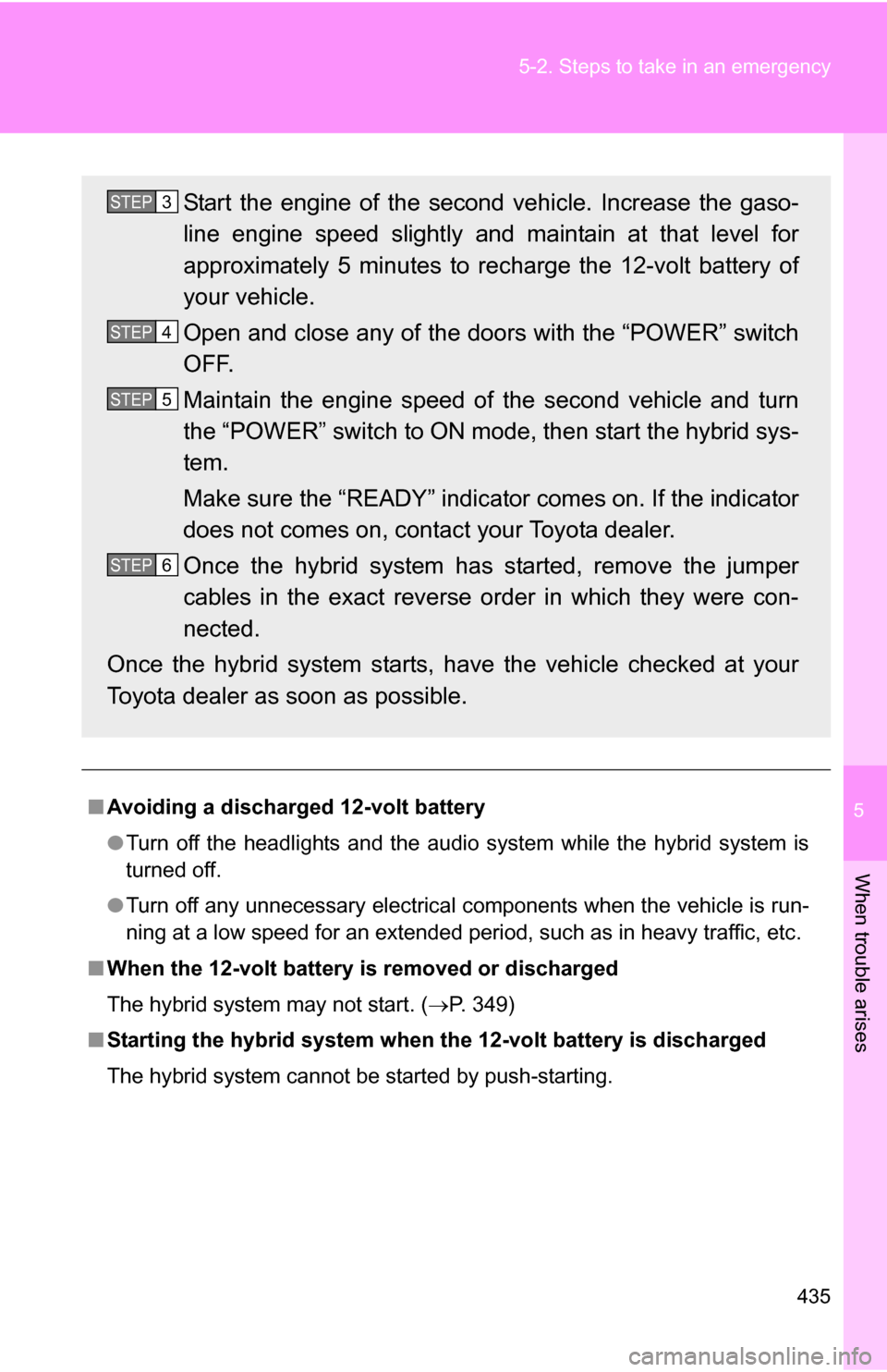 TOYOTA CAMRY HYBRID 2010 XV40 / 8.G Owners Manual 5
When trouble arises
435
5-2. Steps to take in an emergency
■
Avoiding a discharged 12-volt battery
●Turn off the headlights and the audio system while the hybrid system is
turned off.
● Turn o