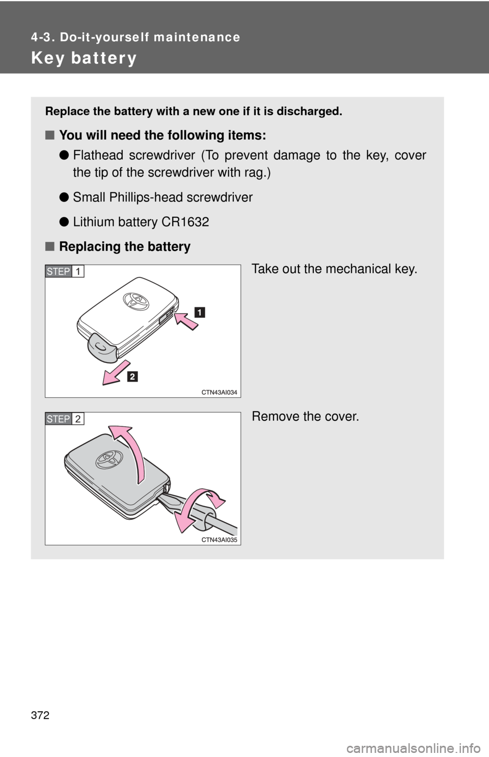 TOYOTA CAMRY HYBRID 2011 XV50 / 9.G Owners Manual 372
4-3. Do-it-yourself maintenance
Key batter y
Replace the battery with a new one if it is discharged.
■You will need the following items:
●Flathead screwdriver (To prevent damage to the key, co